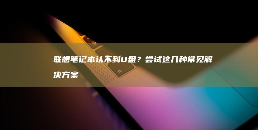 联想笔记本认不到U盘？尝试这几种常见解决方案 (联想笔记本认不到u盘启动)