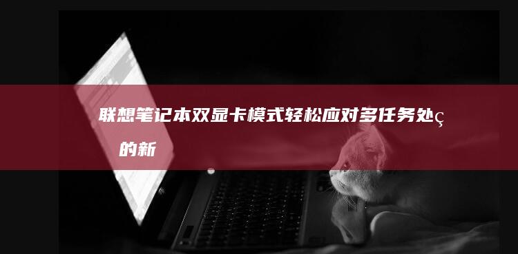 联想笔记本双显卡模式：轻松应对多任务处理的新选择 (联想笔记本双系统怎么切换系统)