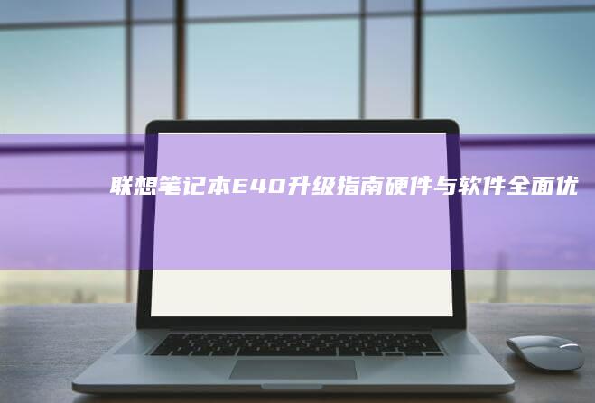 联想笔记本E40升级指南：硬件与软件全面优化 (联想笔记本e480参数)