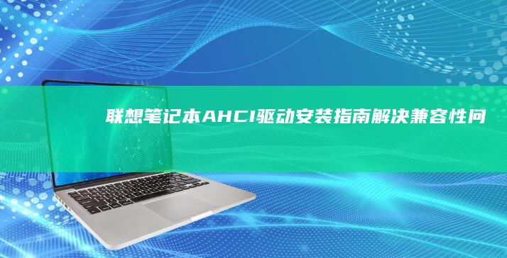 联想笔记本AHCI驱动安装指南：解决兼容性问题的实用方法 (联想笔记本ai元启和非元启的区别)