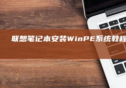 联想笔记本安装WinPE系统教程全解析 (联想笔记本安装系统按哪个键)