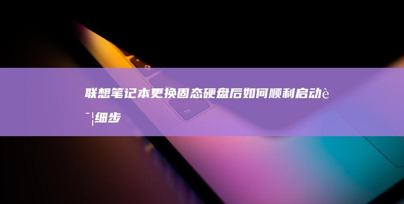 联想笔记本更换固态硬盘后如何顺利启动：详细步骤与注意事项 (联想笔记本更新后黑屏了怎么办)