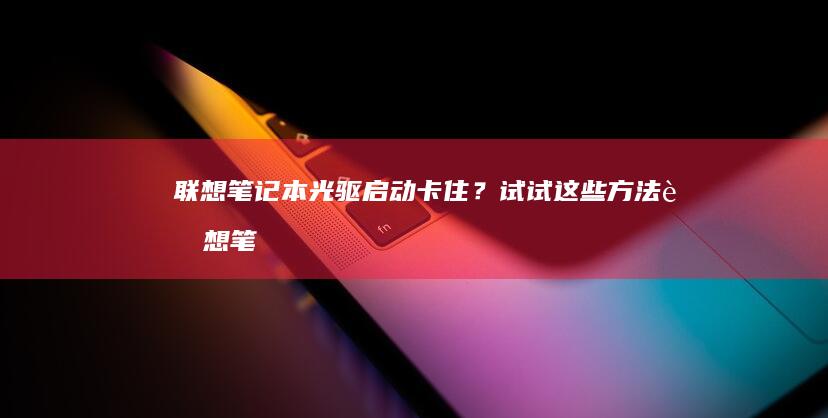 联想笔记本光驱启动卡住？试试这些方法 (联想笔记本光盘仓怎么打开)