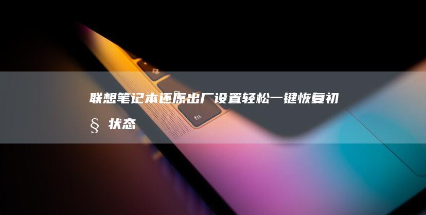 联想笔记本还原出厂设置：轻松一键恢复初始状态 (联想笔记本还原系统按什么键)