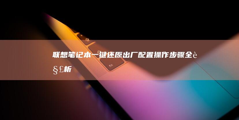 联想笔记本一键还原出厂配置：操作步骤全解析 (联想笔记本一键恢复怎么操作)