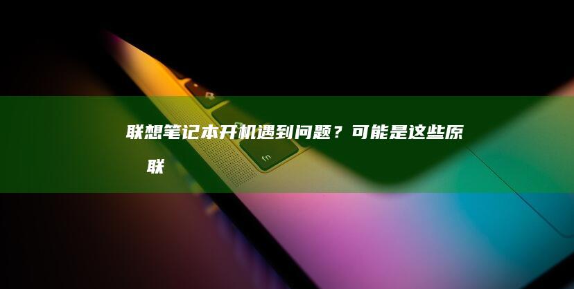 联想笔记本开机遇到问题？可能是这些原因！ (联想笔记本开不了机怎么办)