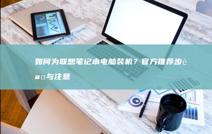 如何为联想笔记本电脑装机？官方推荐步骤与注意事项 (如何联想笔记本电脑)