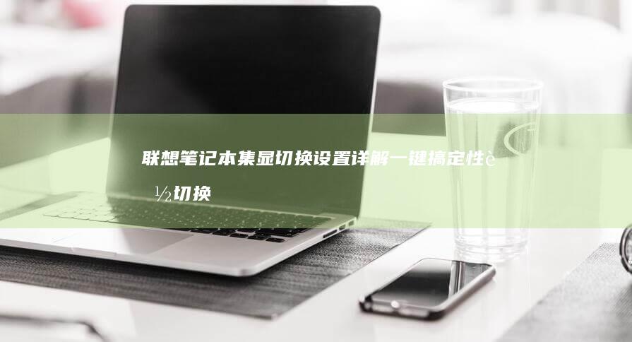 联想笔记本集显切换设置详解：一键搞定性能切换 (联想笔记本集成显卡)