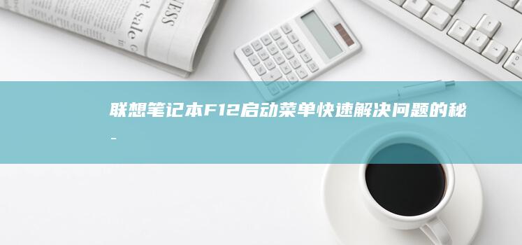 联想笔记本F12启动菜单：快速解决问题的秘密武器 (联想笔记本f1到f12功能键怎么开启)