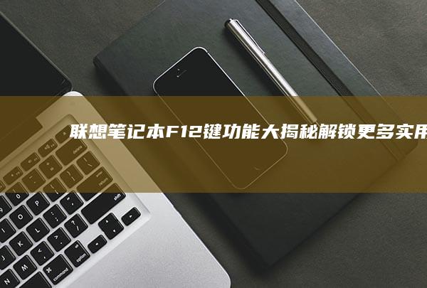 联想笔记本F12键功能大揭秘：解锁更多实用操作 (联想笔记本f1到f12功能键怎么开启)