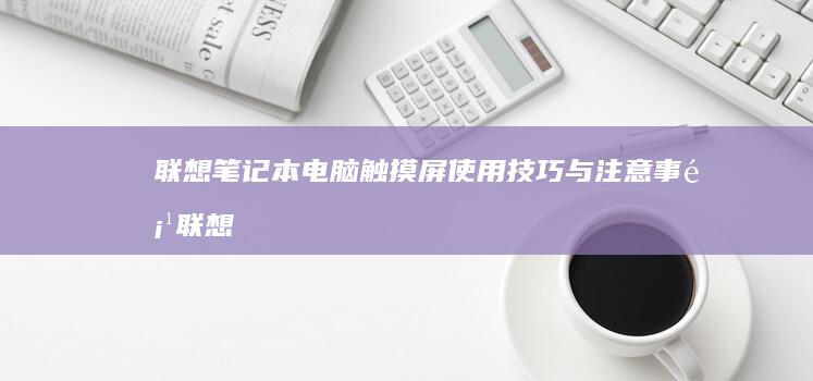 联想笔记本电脑触摸屏使用技巧与注意事项 (联想笔记本电脑售后维修服务网点)