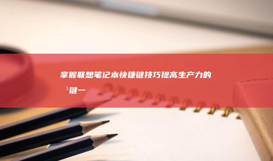 掌握联想笔记本快捷键技巧：提高生产力的关键一步 (掌握联想笔记的软件)