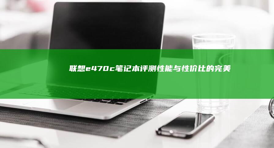 联想e470c笔记本评测：性能与性价比的完美结合 (联想e470笔记本电脑参数)