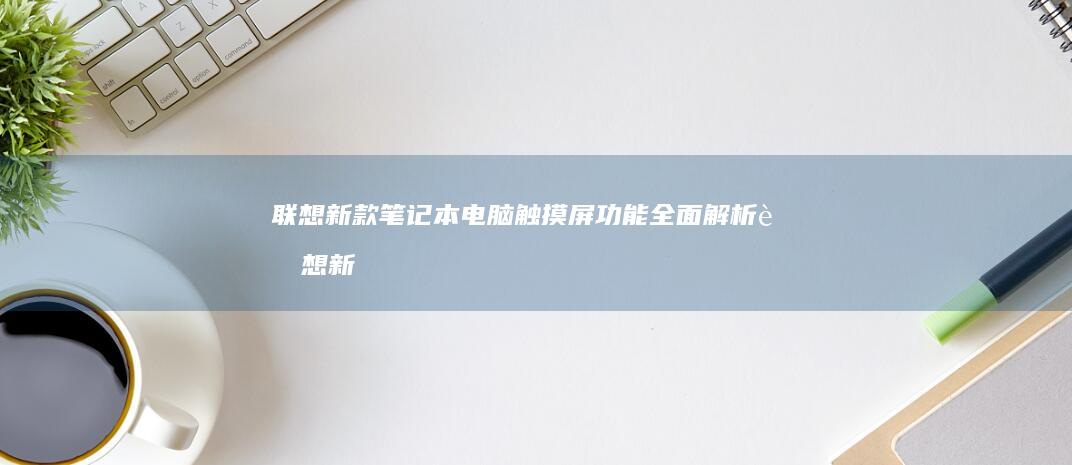 联想新款笔记本电脑触摸屏功能全面解析 (联想新款笔记本什么时候上市)