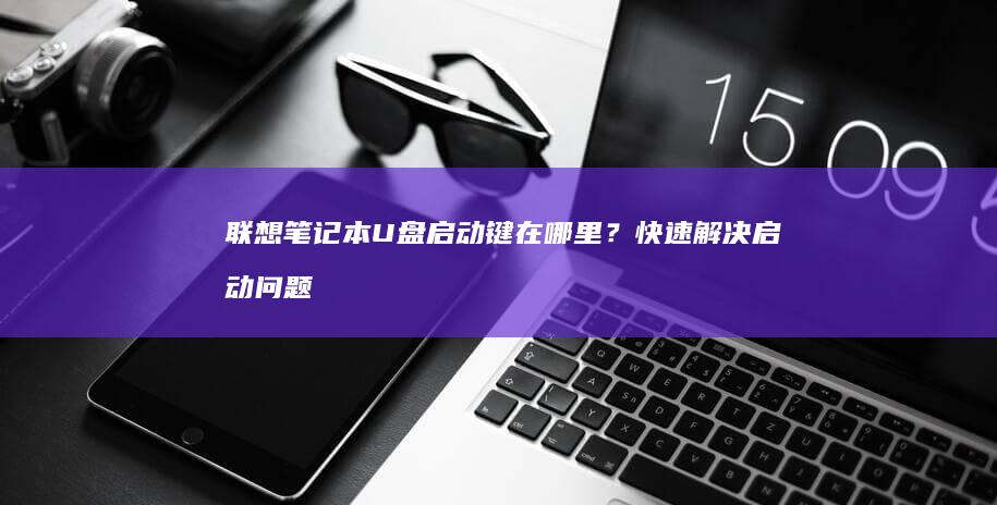 联想笔记本U盘启动键在哪里？快速解决启动问题 (联想笔记本u启动按f几)