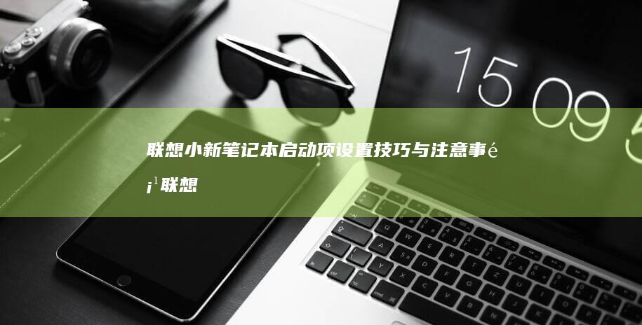 联想小新笔记本启动项设置技巧与注意事项 (联想小新笔记本电池0%充不进电)