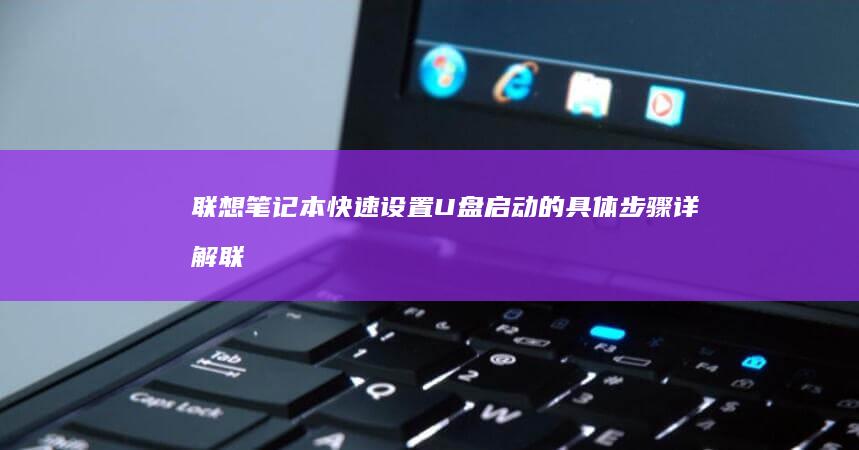 联想笔记本快速设置U盘启动的具体步骤详解 (联想笔记本快捷启动键是哪个键)