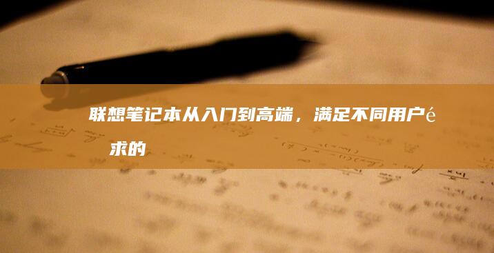 联想笔记本：从入门到高端，满足不同用户需求的理想选择 (联想笔记本电脑售后维修服务网点)