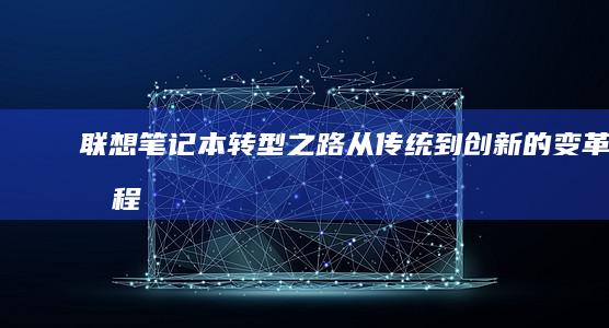 联想笔记本转型之路：从传统到创新的变革历程 (联想笔记本转轴坏了)