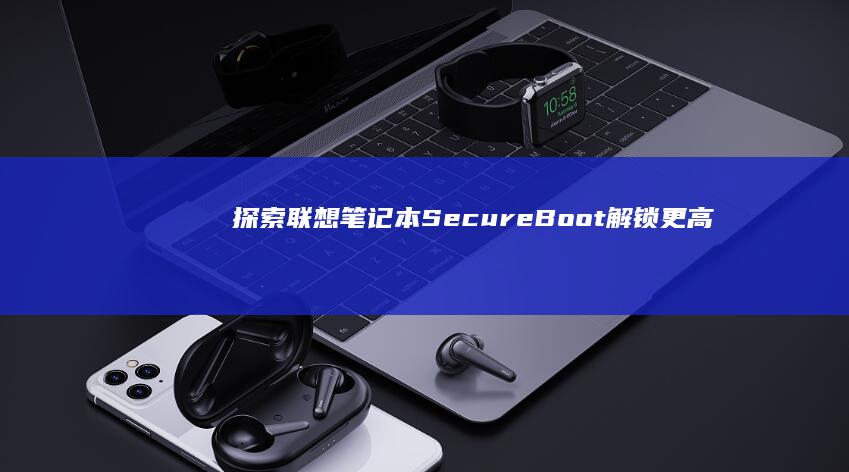 探索联想笔记本SecureBoot：解锁更高效的安全防护 (联想笔记本探索者)