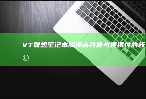 VT联想笔记本：解锁高性能与便携性的新选择 (vt联想笔记本)