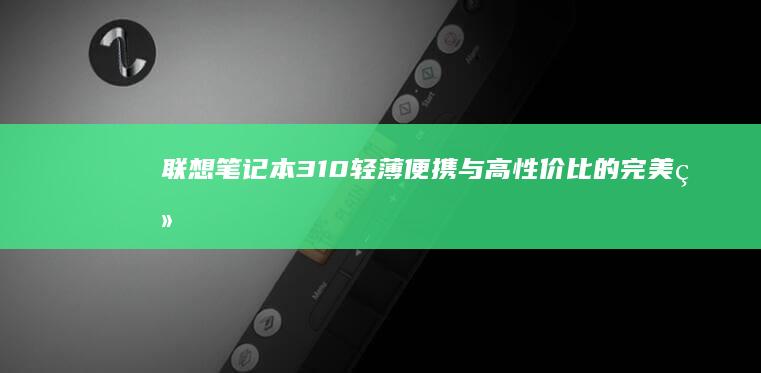 联想笔记本310：轻薄便携与高性价比的完美结合 (联想笔记本320-15iap参数)