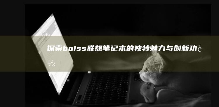 探索boiss联想笔记本的独特魅力与创新功能 (探索Bondee将虚拟社交入实)