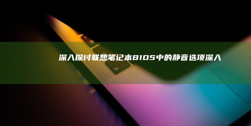 深入探讨联想笔记本BIOS中的静音选项 (深入探讨联想到什么)