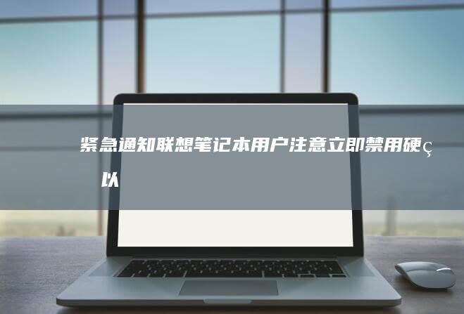 紧急通知！联想笔记本用户注意：立即禁用硬盘以提高安全性 (紧急通知联系人)