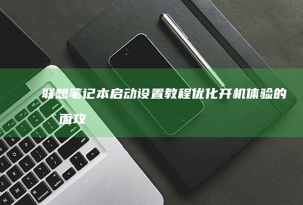 联想笔记本启动设置教程：优化开机体验的全面攻略 (联想笔记本启动u盘按什么键)