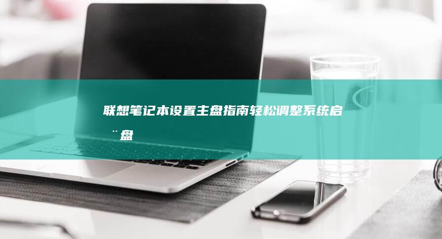 联想笔记本设置主盘指南：轻松调整系统启动盘 (联想笔记本设置开机密码怎么设置)