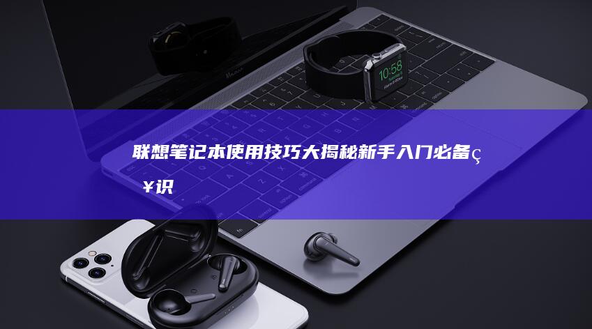 联想笔记本使用技巧大揭秘：新手入门必备知识 (联想笔记本使用教程)