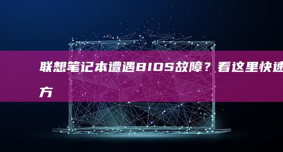 联想笔记本遭遇BIOS故障？看这里快速修复方法 (联想笔记本遭淘汰了吗)