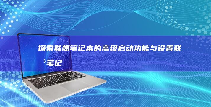 探索联想笔记本的高级启动功能与设置 (联想笔记本探索者)