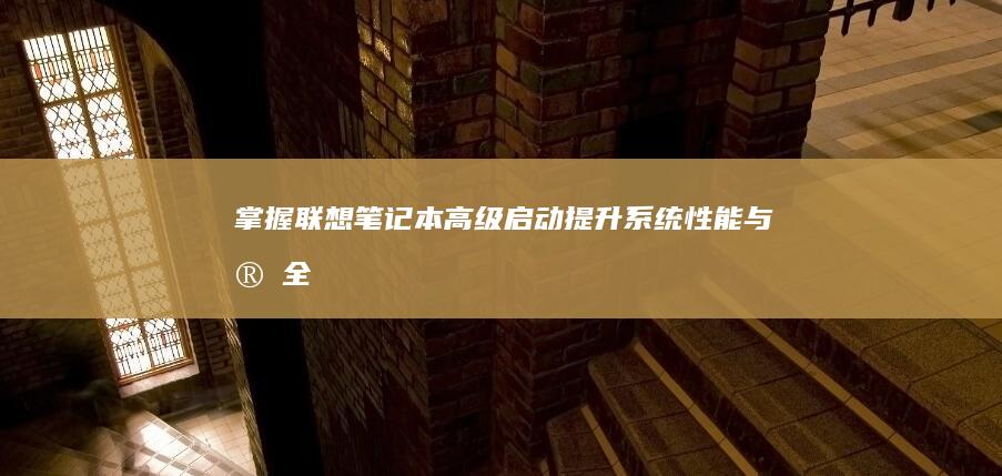 掌握联想笔记本高级启动：提升系统性能与安全 (掌握联想笔记的方法)