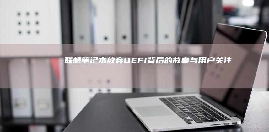 联想笔记本放弃UEFI：背后的故事与用户关注点 (联想笔记本放静电)