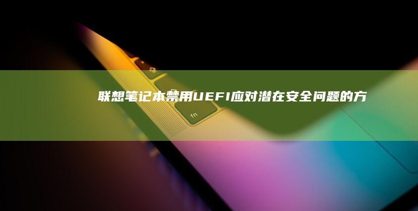 联想笔记本禁用UEFI：应对潜在安全问题的方法 (联想笔记本禁用键盘)