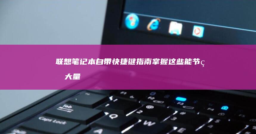 联想笔记本自带快捷键指南：掌握这些能节省大量时间 (联想笔记本自带鼠标怎么开启)