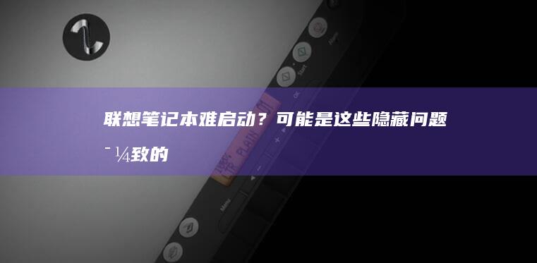 联想笔记本难启动？可能是这些隐藏问题导致的 (联想笔记本难用)