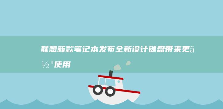 联想新款笔记本发布：全新设计键盘带来更佳使用体验 (联想新款笔记本什么时候上市)