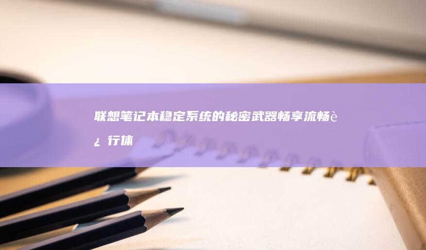 联想笔记本稳定系统的秘密武器：畅享流畅运行体验 (联想笔记本稳定性如何)