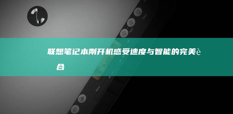 联想笔记本刚开机：感受速度与智能的完美融合 (联想笔记本刚买回来怎么激活)