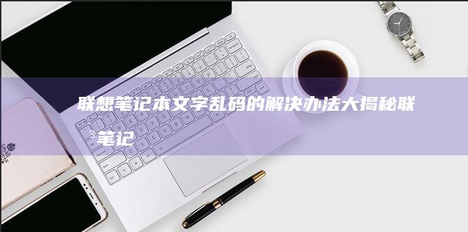 联想笔记本文字乱码的解决办法大揭秘 (联想笔记本文件重命名快捷键)