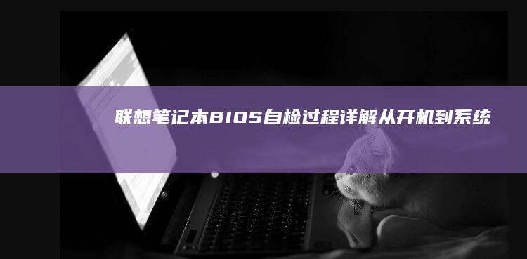 联想笔记本BIOS自检过程详解：从开机到系统启动前的全面检查 (联想笔记本bios怎么恢复出厂设置)