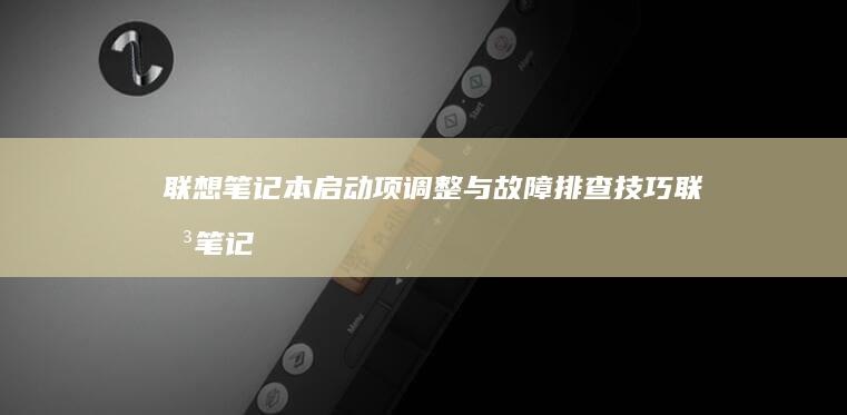 联想笔记本启动项调整与故障排查技巧 (联想笔记本启动盘按f几)