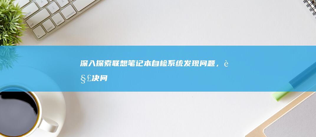 深入探索联想笔记本自检系统：发现问题，解决问题 (深入探索联想到的成语)