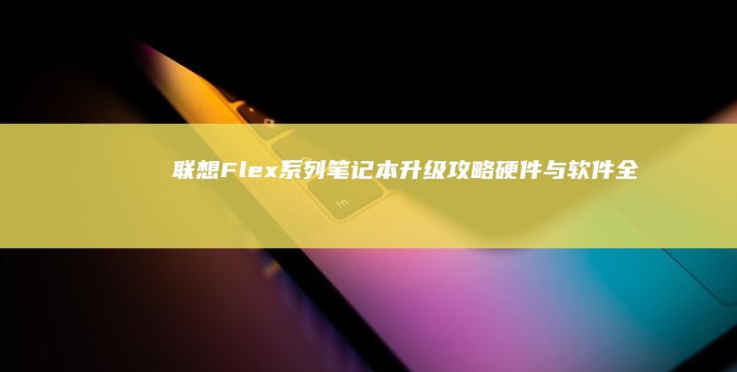 联想Flex系列笔记本升级攻略：硬件与软件全面优化 (联想flex3)