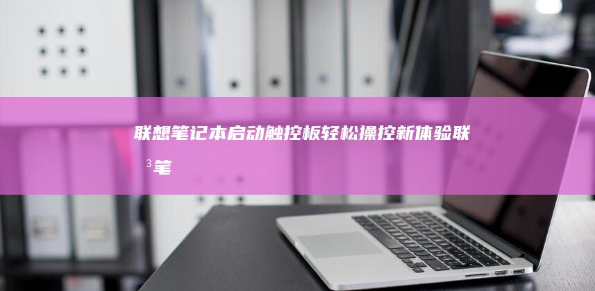 联想笔记本启动触控板：轻松操控新体验 (联想笔记本启动u盘按什么键)