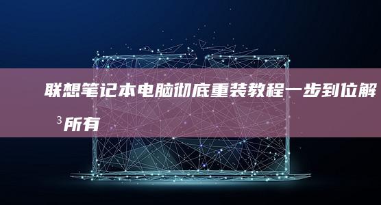 联想笔记本电脑彻底重装教程：一步到位解决所有问题 (联想笔记本电脑黑屏打不开怎么办)