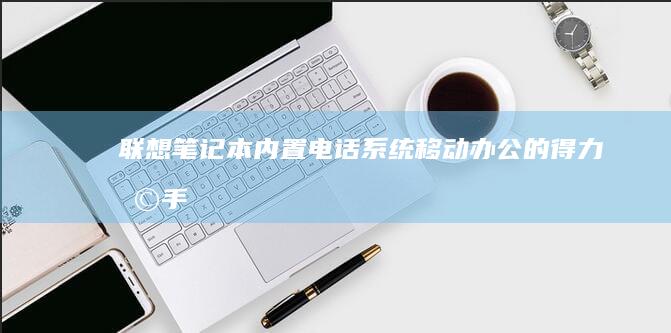 联想笔记本内置电话系统：移动办公的得力助手 (联想笔记本内存怎么查看)